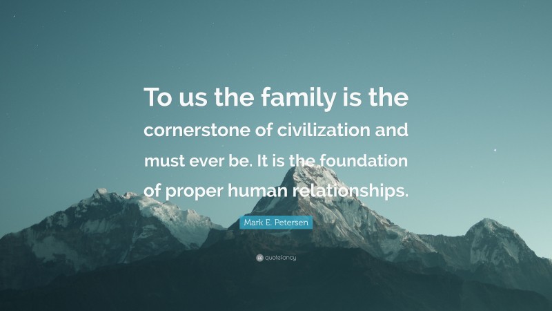 Mark E. Petersen Quote: “To us the family is the cornerstone of civilization and must ever be. It is the foundation of proper human relationships.”