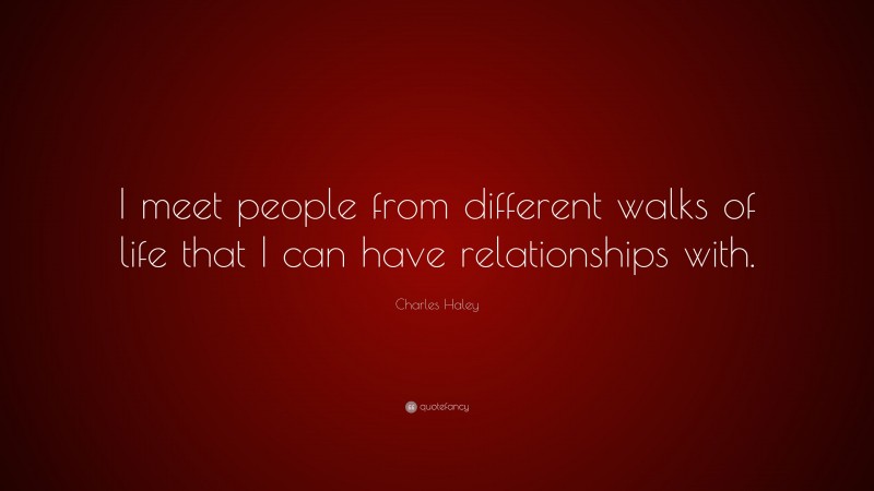 Charles Haley Quote: “I meet people from different walks of life that I can have relationships with.”