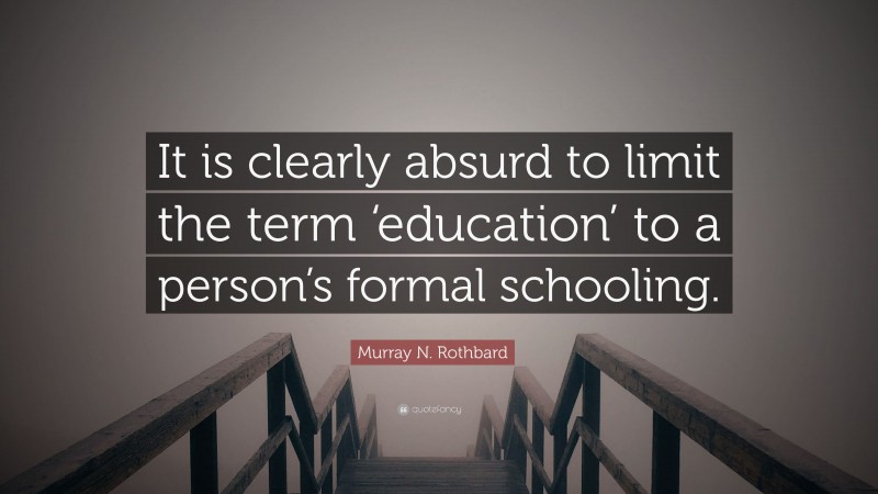 Murray N. Rothbard Quote: “It is clearly absurd to limit the term ‘education’ to a person’s formal schooling.”