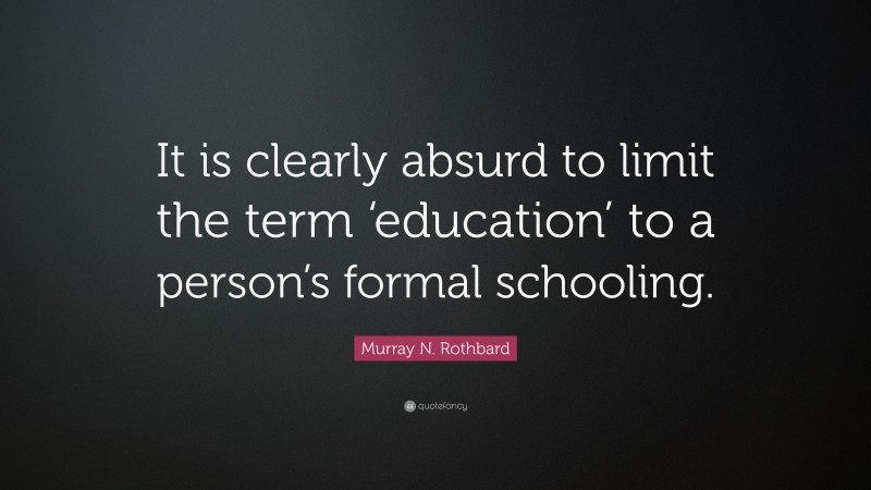 Murray N. Rothbard Quote: “It is clearly absurd to limit the term ‘education’ to a person’s formal schooling.”