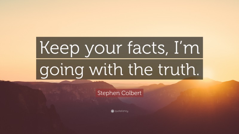 Stephen Colbert Quote: “Keep your facts, I’m going with the truth.”