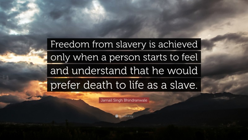 Jarnail Singh Bhindranwale Quote: “Freedom from slavery is achieved only when a person starts to feel and understand that he would prefer death to life as a slave.”