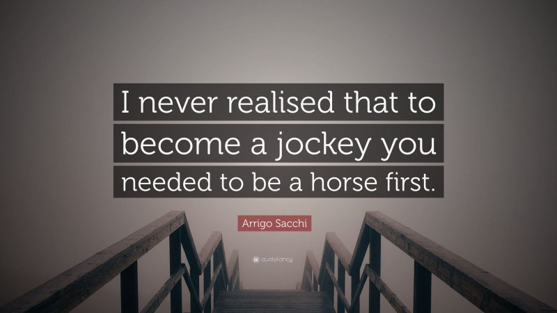 Arrigo Sacchi Quote: “I never realised that to become a jockey you needed to be a horse first.”