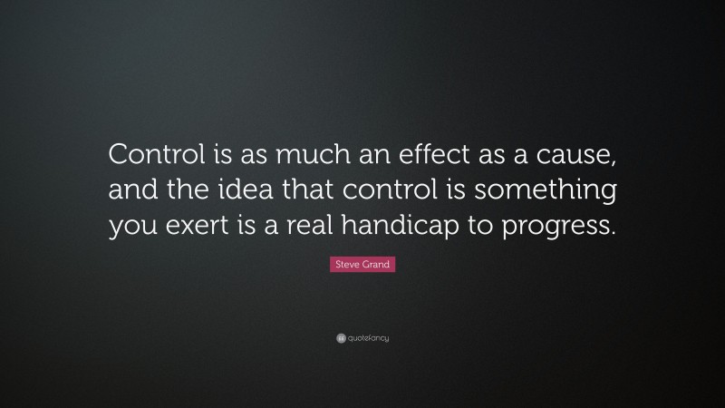 Steve Grand Quote: “Control is as much an effect as a cause, and the idea that control is something you exert is a real handicap to progress.”