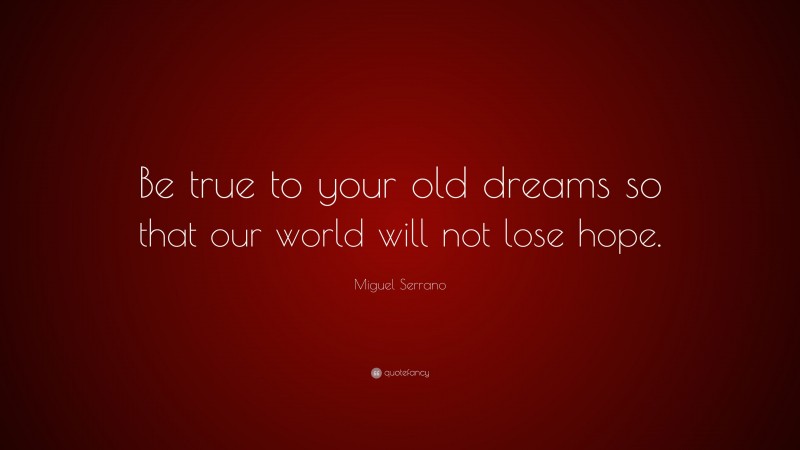 Miguel Serrano Quote: “Be true to your old dreams so that our world will not lose hope.”
