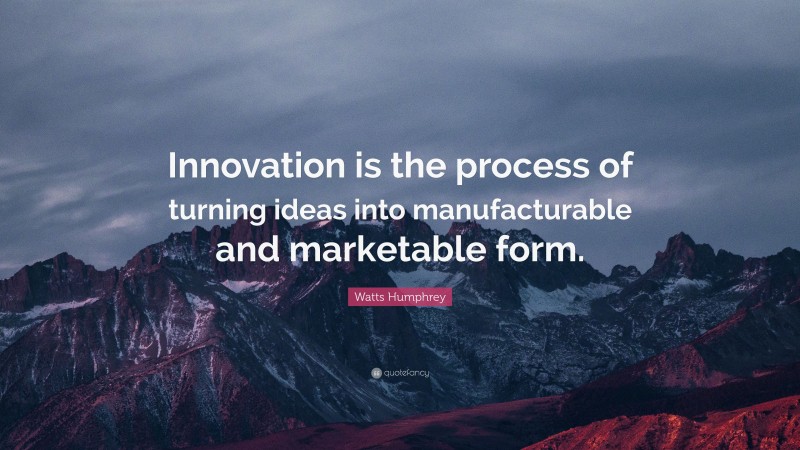 Watts Humphrey Quote: “Innovation is the process of turning ideas into manufacturable and marketable form.”