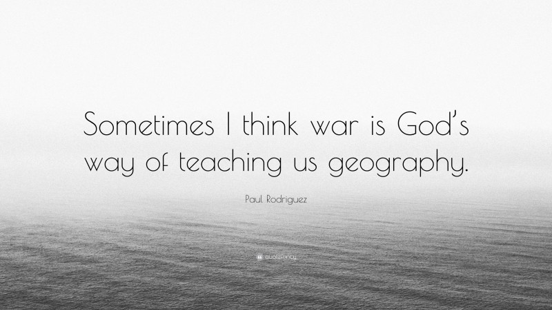 Paul Rodriguez Quote: “Sometimes I think war is God’s way of teaching us geography.”