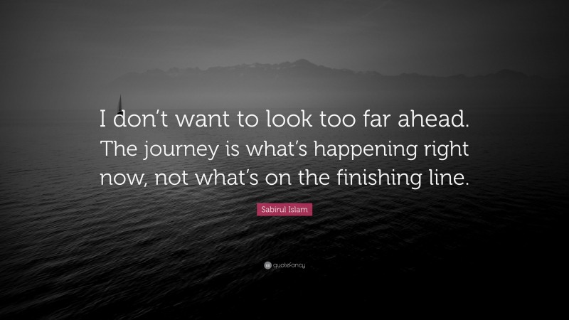 Sabirul Islam Quote: “I don’t want to look too far ahead. The journey is what’s happening right now, not what’s on the finishing line.”