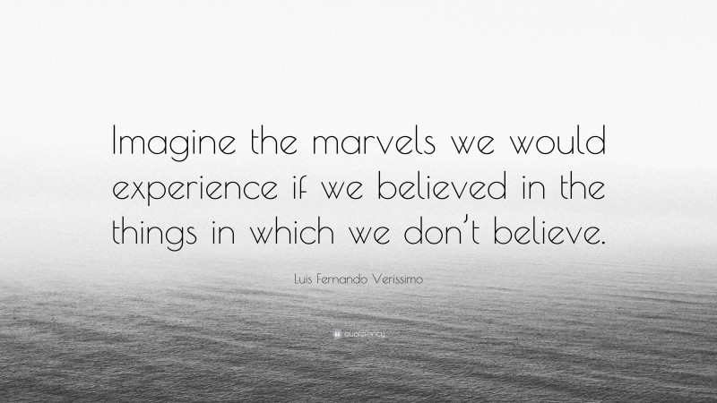 Luis Fernando Verissimo Quote: “Imagine the marvels we would experience if we believed in the things in which we don’t believe.”