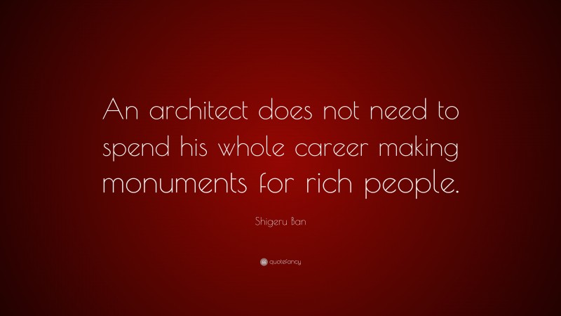 Shigeru Ban Quote: “An architect does not need to spend his whole career making monuments for rich people.”