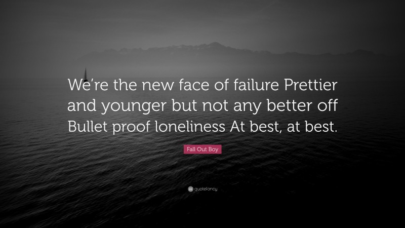 Fall Out Boy Quote: “We’re the new face of failure Prettier and younger but not any better off Bullet proof loneliness At best, at best.”