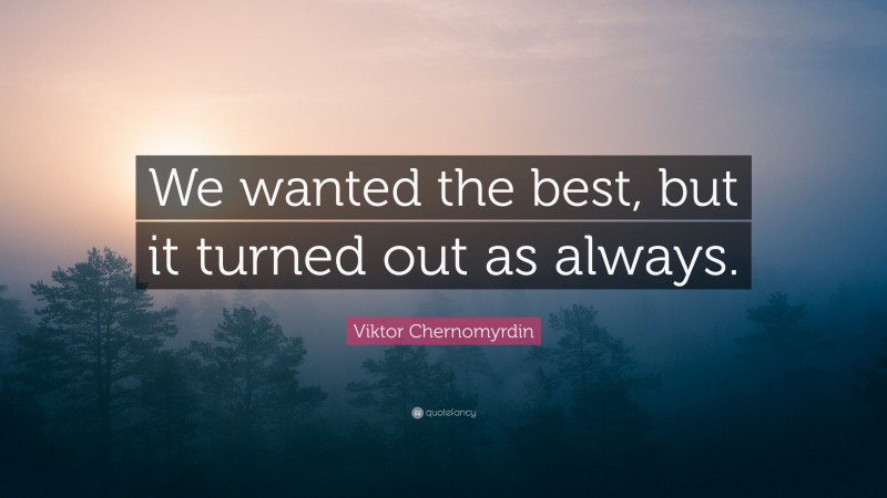 Viktor Chernomyrdin Quote: “We wanted the best, but it turned out as always.”