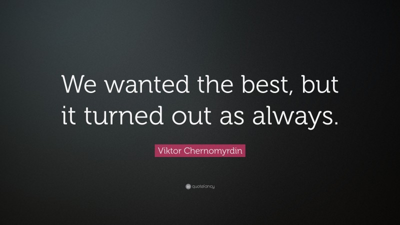 Viktor Chernomyrdin Quote: “We wanted the best, but it turned out as always.”