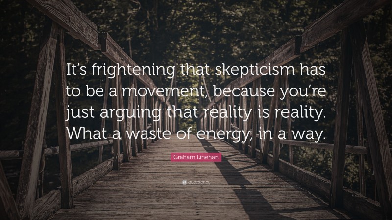 Graham Linehan Quote: “It’s frightening that skepticism has to be a movement, because you’re just arguing that reality is reality. What a waste of energy, in a way.”