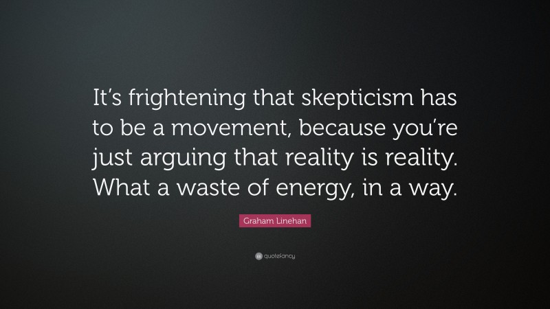 Graham Linehan Quote: “It’s frightening that skepticism has to be a movement, because you’re just arguing that reality is reality. What a waste of energy, in a way.”
