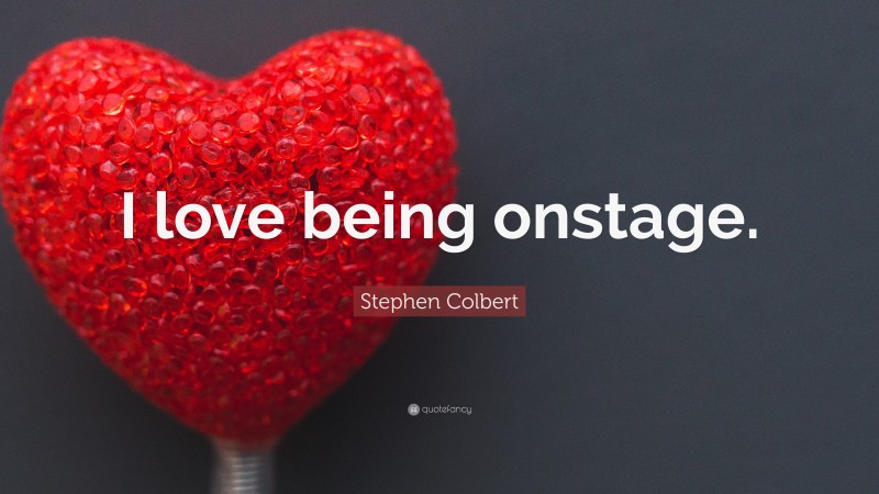Stephen Colbert Quote: “I love being onstage.”