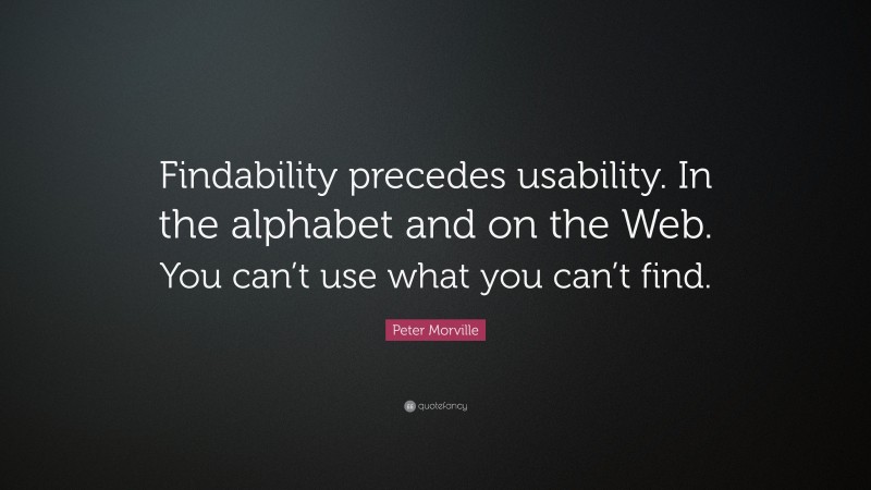 Peter Morville Quote: “Findability precedes usability. In the alphabet and on the Web. You can’t use what you can’t find.”