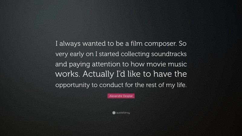 Alexandre Desplat Quote: “I always wanted to be a film composer. So very early on I started collecting soundtracks and paying attention to how movie music works. Actually I’d like to have the opportunity to conduct for the rest of my life.”