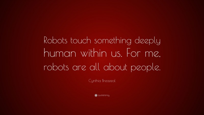 Cynthia Breazeal Quote: “Robots touch something deeply human within us. For me, robots are all about people.”