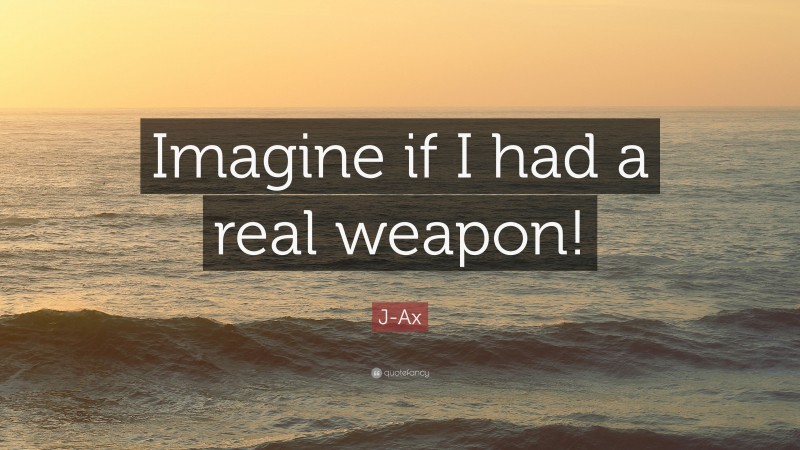 J-Ax Quote: “Imagine if I had a real weapon!”