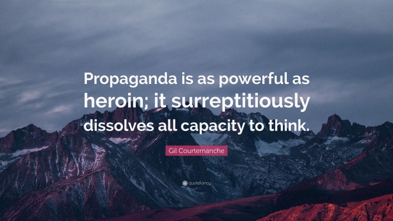Gil Courtemanche Quote: “Propaganda is as powerful as heroin; it surreptitiously dissolves all capacity to think.”