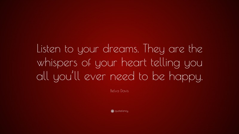 Belva Davis Quote: “Listen to your dreams. They are the whispers of your heart telling you all you’ll ever need to be happy.”
