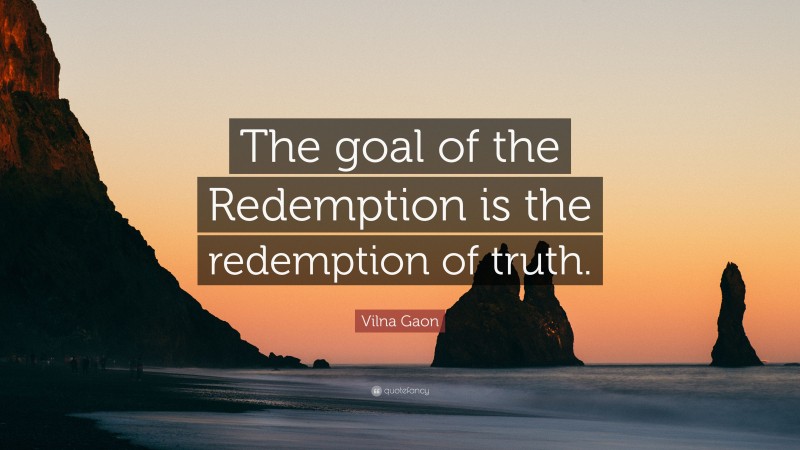 Vilna Gaon Quote: “The goal of the Redemption is the redemption of truth.”