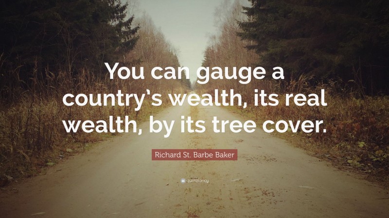 Richard St. Barbe Baker Quote: “You can gauge a country’s wealth, its real wealth, by its tree cover.”