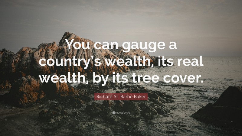 Richard St. Barbe Baker Quote: “You can gauge a country’s wealth, its real wealth, by its tree cover.”