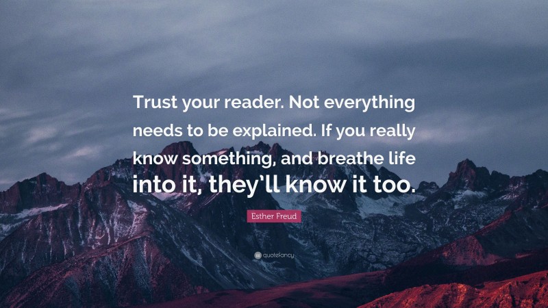 Esther Freud Quote: “Trust your reader. Not everything needs to be explained. If you really know something, and breathe life into it, they’ll know it too.”