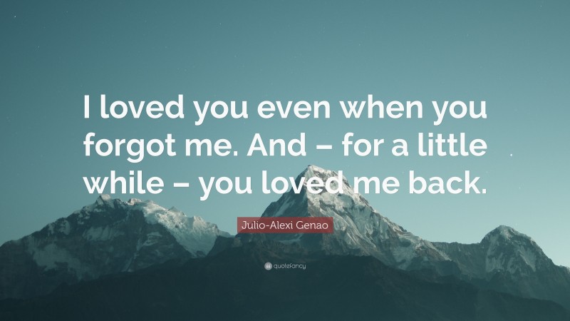 Julio-Alexi Genao Quote: “I loved you even when you forgot me. And – for a little while – you loved me back.”