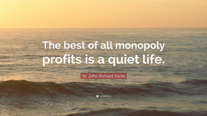 Sir John Richard Hicks Quote: “The best of all monopoly profits is a quiet life.”