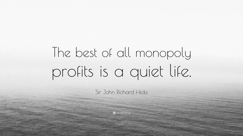 Sir John Richard Hicks Quote: “The best of all monopoly profits is a quiet life.”