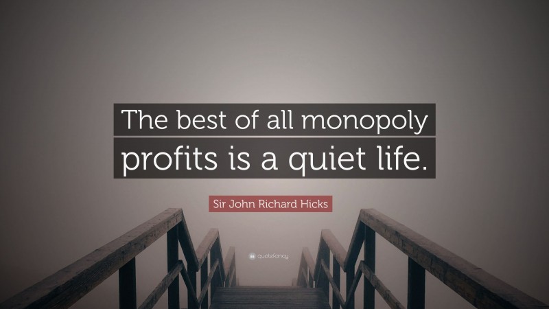 Sir John Richard Hicks Quote: “The best of all monopoly profits is a quiet life.”
