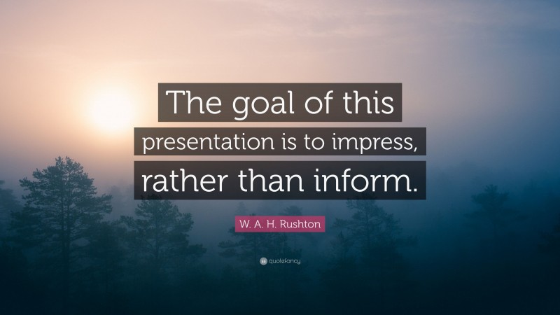 W. A. H. Rushton Quote: “The goal of this presentation is to impress, rather than inform.”