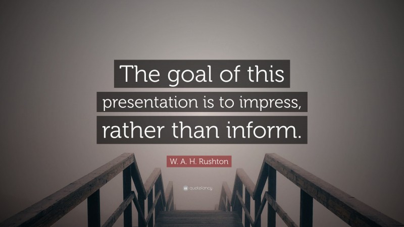W. A. H. Rushton Quote: “The goal of this presentation is to impress, rather than inform.”