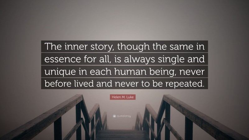Helen M. Luke Quote: “The inner story, though the same in essence for all, is always single and unique in each human being, never before lived and never to be repeated.”