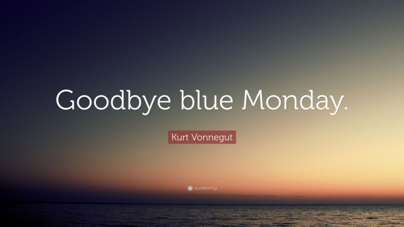 Kurt Vonnegut Quote: “Goodbye blue Monday.”