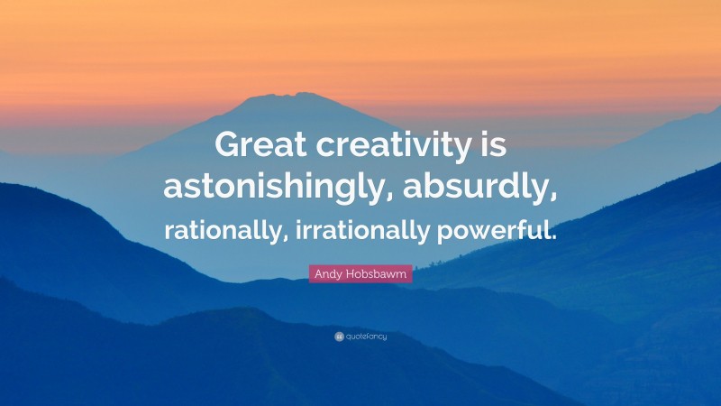 Andy Hobsbawm Quote: “Great creativity is astonishingly, absurdly, rationally, irrationally powerful.”
