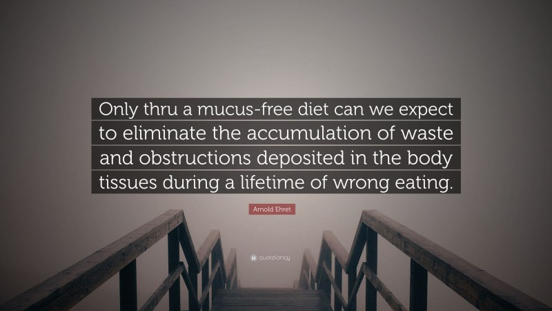 Arnold Ehret Quote: “Only thru a mucus-free diet can we expect to eliminate the accumulation of waste and obstructions deposited in the body tissues during a lifetime of wrong eating.”