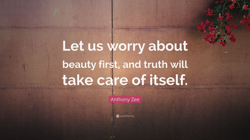 Anthony Zee Quote: “Let us worry about beauty first, and truth will take care of itself.”