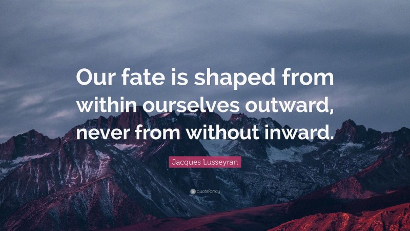 Jacques Lusseyran Quote: “Our fate is shaped from within ourselves outward, never from without inward.”