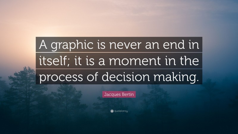 Jacques Bertin Quote: “A graphic is never an end in itself; it is a moment in the process of decision making.”