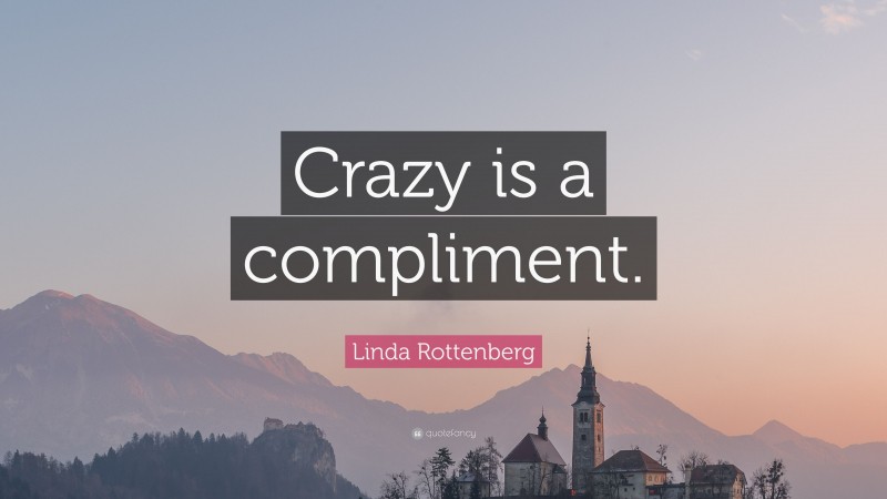 Linda Rottenberg Quote: “Crazy is a compliment.”
