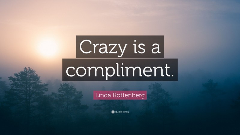 Linda Rottenberg Quote: “Crazy is a compliment.”