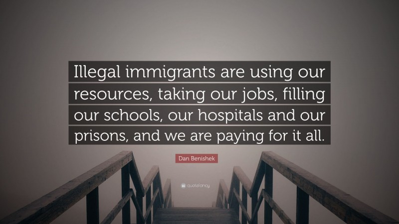 Dan Benishek Quote: “Illegal immigrants are using our resources, taking our jobs, filling our schools, our hospitals and our prisons, and we are paying for it all.”