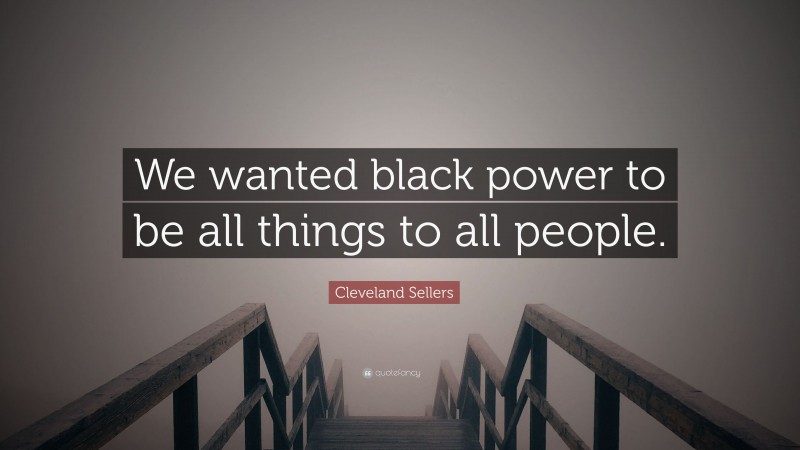Cleveland Sellers Quote: “We wanted black power to be all things to all people.”