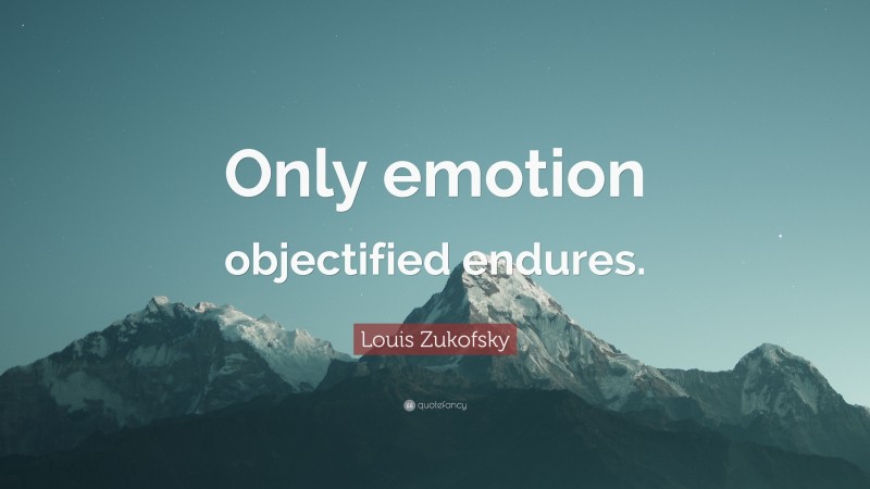 Louis Zukofsky Quote: “Only emotion objectified endures.”