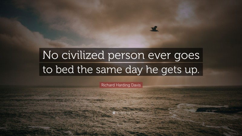 Richard Harding Davis Quote: “No civilized person ever goes to bed the same day he gets up.”