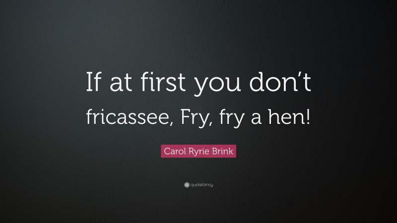 Carol Ryrie Brink Quote: “If at first you don’t fricassee, Fry, fry a hen!”